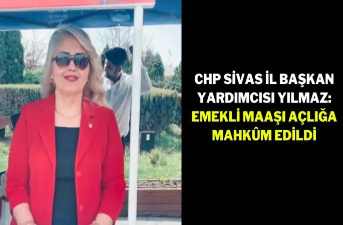 CHP Sivas İl Başkan Yardımcısı Yılmaz: Emekli maaşı açlığa mahkûm edildi