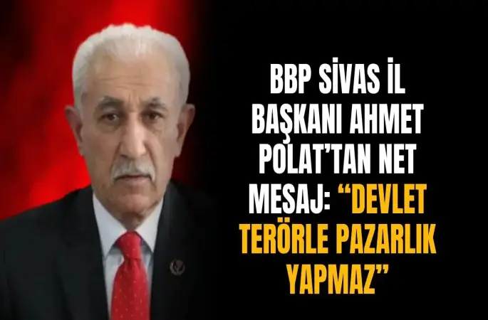 BBP Sivas İl Başkanı Ahmet Polat’tan net mesaj: “Devlet terörle pazarlık yapmaz”