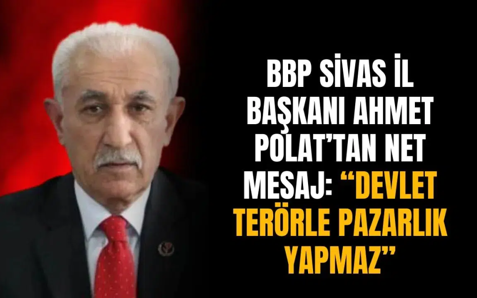 BBP Sivas İl Başkanı Ahmet Polat’tan net mesaj: “Devlet terörle pazarlık yapmaz”