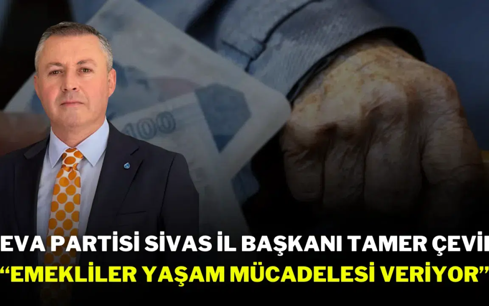 DEVA Partisi Sivas İl Başkanı Tamer Çevik: “Emekliler Yaşam Mücadelesi Veriyor”
