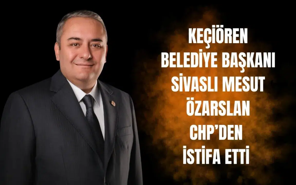 Keçiören Belediye Başkanı Sivaslı Mesut Özarslan CHP’den İstifa Etti